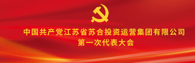 中國(guó)共產(chǎn)黨江蘇省蘇合投資運(yùn)營(yíng)集團(tuán)有限公司第一次代表大會(huì)